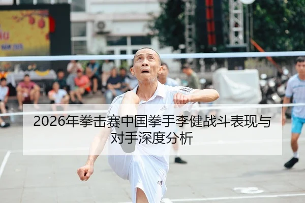 2026年拳击赛中国拳手李健战斗表现与对手深度分析