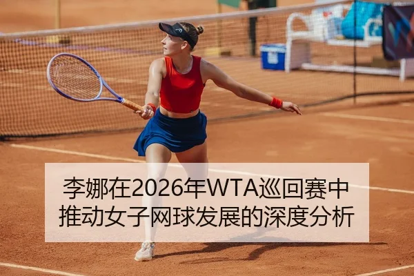 李娜在2026年WTA巡回赛中推动女子网球发展的深度分析
