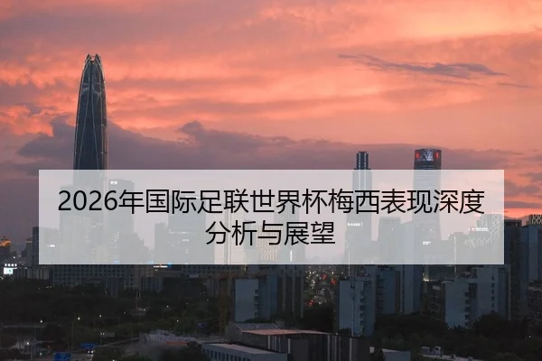 2026年国际足联世界杯梅西表现深度分析与展望