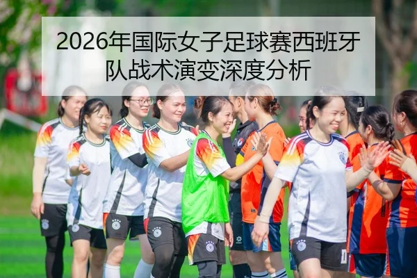 2026年国际女子足球赛西班牙队战术演变深度分析