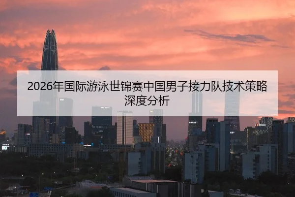 2026年国际游泳世锦赛中国男子接力队技术策略深度分析