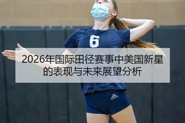 2026年国际田径赛事中美国新星的表现与未来展望分析