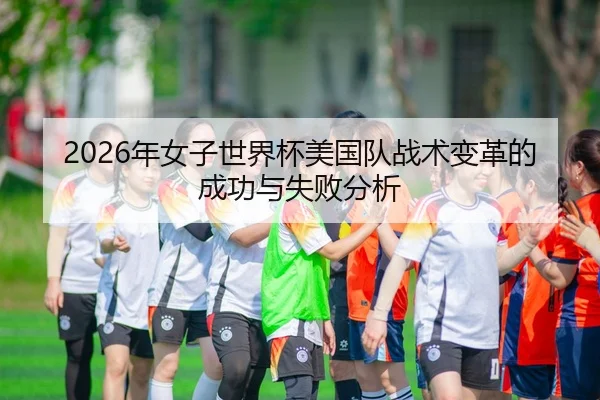 2026年女子世界杯美国队战术变革的成功与失败分析