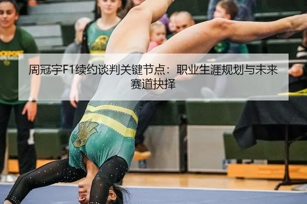 周冠宇F1续约谈判关键节点：职业生涯规划与未来赛道抉择