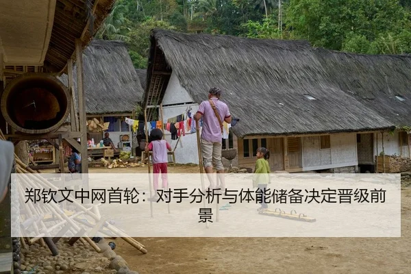 郑钦文中网首轮：对手分析与体能储备决定晋级前景