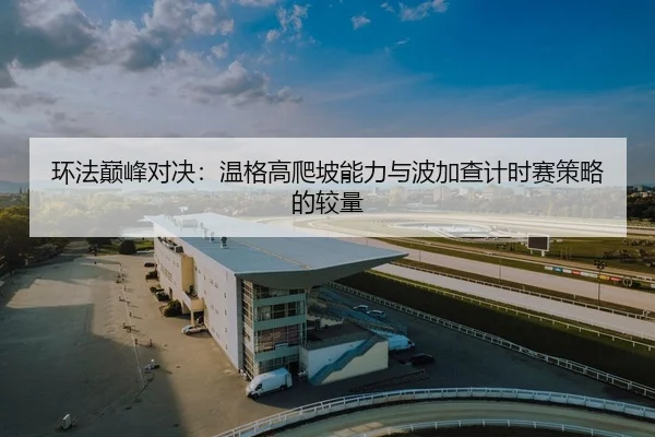 环法巅峰对决：温格高爬坡能力与波加查计时赛策略的较量