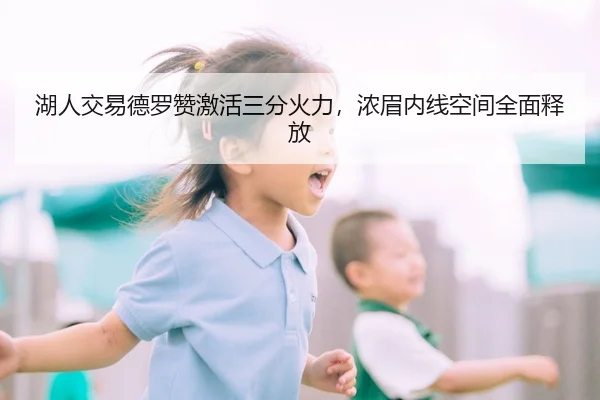 湖人交易德罗赞激活三分火力，浓眉内线空间全面释放